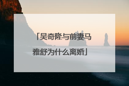 吴奇隆与前妻马雅舒为什么离婚