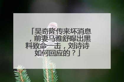 吴奇隆传来坏消息,前妻马雅舒曝出黑料致命一击,刘诗诗如何回应的?