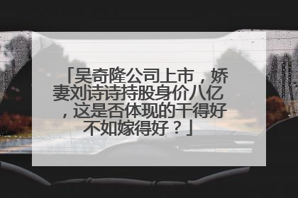 吴奇隆公司上市,娇妻刘诗诗持股身价八亿,这是否体现的干得好不如嫁得好?