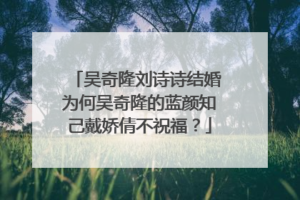 吴奇隆刘诗诗结婚为何吴奇隆的蓝颜知己戴娇倩不祝福？