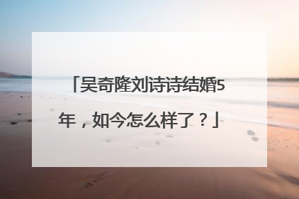 吴奇隆刘诗诗结婚5年,如今怎么样了?