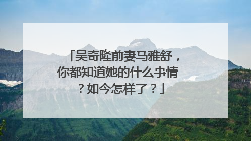吴奇隆前妻马雅舒，你都知道她的什么事情？如今怎样了？