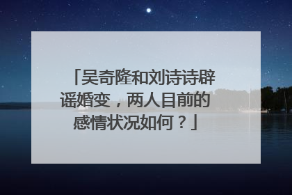 吴奇隆和刘诗诗辟谣婚变,两人目前的感情状况如何?