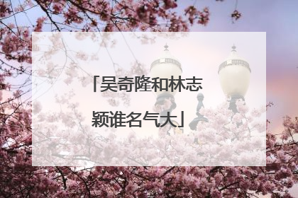 吴奇隆和林志颖谁名气大