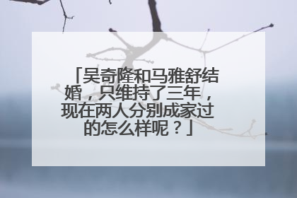 吴奇隆和马雅舒结婚，只维持了三年，现在两人分别成家过的怎么样呢？