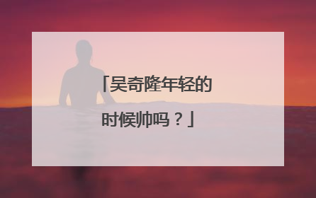吴奇隆年轻的时候帅吗？