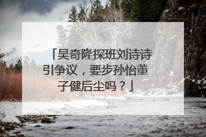吴奇隆探班刘诗诗引争议,要步孙怡董子健后尘吗?