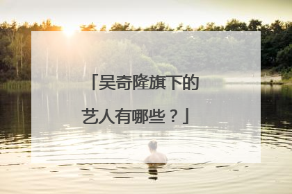 吴奇隆旗下的艺人有哪些?