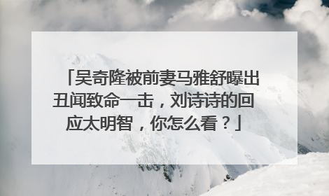 吴奇隆被前妻马雅舒曝出丑闻致命一击，刘诗诗的回应太明智，你怎么看？