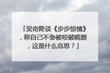 吴奇隆谈《步步惊情》，称自己不会被咬破嘴唇，这是什么意思？