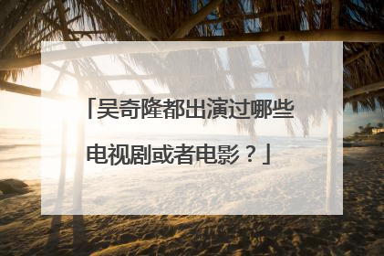 吴奇隆都出演过哪些电视剧或者电影?