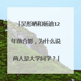 吴彤晒和杨迪12年前合影，为什么说两人是大学同学？