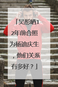 吴彤晒12年前合照为杨迪庆生，他们关系有多好？
