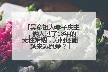 吴彦祖为妻子庆生，俩人过了10年的无性婚姻，为何还能越来越恩爱？