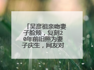 吴彦祖亲吻妻子脸颊,复刻20年前旧照为妻子庆生,网友对此有何评价?