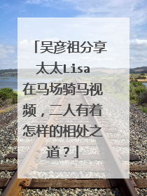 吴彦祖分享太太Lisa在马场骑马视频，二人有着怎样的相处之道？