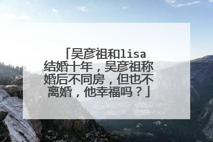 吴彦祖和lisa结婚十年,吴彦祖称婚后不同房,但也不离婚,他幸福吗?