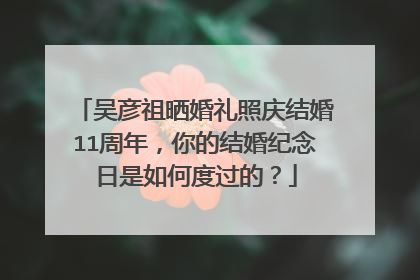 吴彦祖晒婚礼照庆结婚11周年，你的结婚纪念日是如何度过的？