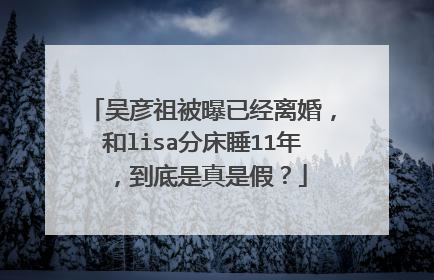 吴彦祖被曝已经离婚，和lisa分床睡11年，到底是真是假？