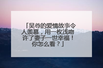 吴尊的爱情故事令人羡慕,用一枚浅吻许了妻子一世幸福!你怎么看?