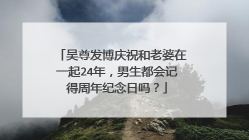 吴尊发博庆祝和老婆在一起24年，男生都会记得周年纪念日吗？