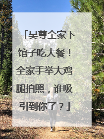 吴尊全家下馆子吃大餐!全家手举大鸡腿拍照,谁吸引到你了?