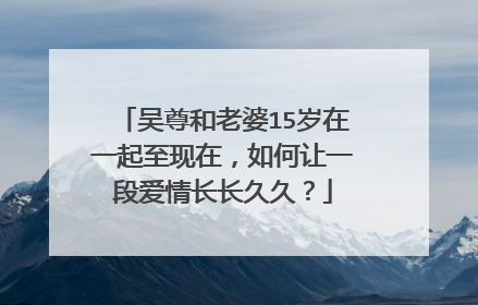 吴尊和老婆15岁在一起至现在，如何让一段爱情长长久久？