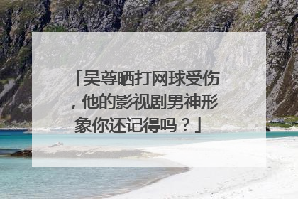 吴尊晒打网球受伤,他的影视剧男神形象你还记得吗?