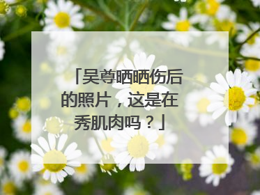 吴尊晒晒伤后的照片,这是在秀肌肉吗?