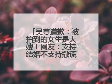 吴尊道歉:被拍到的女生是大嫂!网友:支持结婚不支持撒谎,你认为呢?