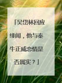 吴岱林回应绯闻,他与秦牛正威恋情是否属实?