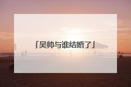 吴帅与谁结婚了