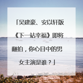 吴建豪、安以轩版《下一站幸福》即将翻拍,你心目中的男女主演是谁?