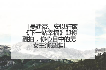 吴建豪、安以轩版《下一站幸福》即将翻拍,你心目中的男女主演是谁