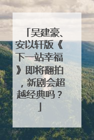 吴建豪、安以轩版《下一站幸福》即将翻拍,新剧会超越经典吗?