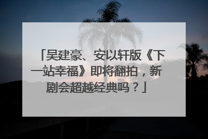 吴建豪、安以轩版《下一站幸福》即将翻拍，新剧会超越经典吗？