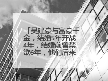 吴建豪与富豪千金，结婚5年开战4年，结婚前曾禁欲6年，他们后来怎样了？