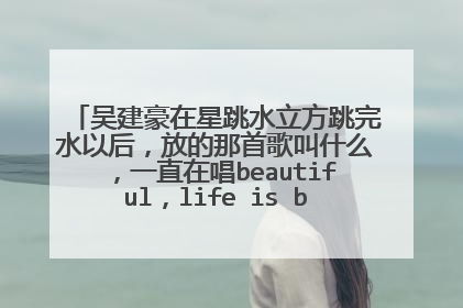 吴建豪在星跳水立方跳完水以后，放的那首歌叫什么，一直在唱beautiful，life is beautiful的