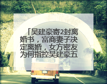 吴建豪寄2封离婚书，富商妻子决定离婚，女方密友为何指控吴建豪五大罪状？