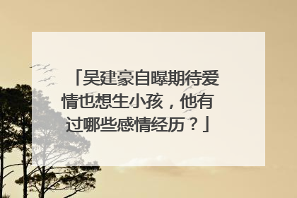 吴建豪自曝期待爱情也想生小孩，他有过哪些感情经历？