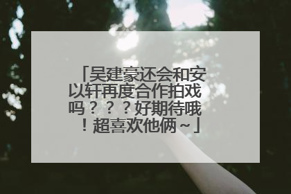 吴建豪还会和安以轩再度合作拍戏吗???好期待哦!超喜欢他俩~