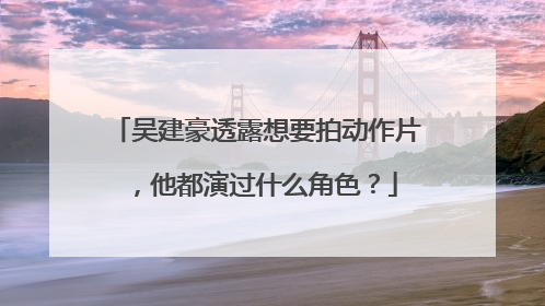 吴建豪透露想要拍动作片，他都演过什么角色？
