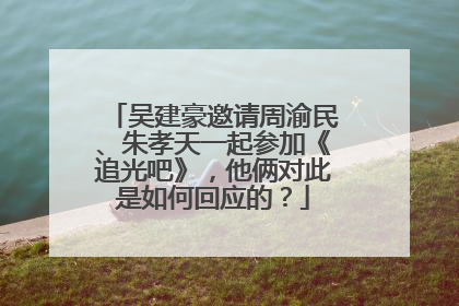 吴建豪邀请周渝民、朱孝天一起参加《追光吧》，他俩对此是如何回应的？
