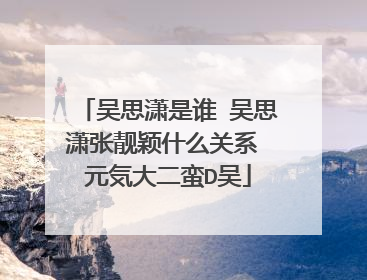 吴思潇是谁 吴思潇张靓颖什么关系 元気大二蛮D吴