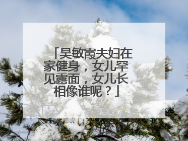 吴敏霞夫妇在家健身,女儿罕见露面,女儿长相像谁呢?