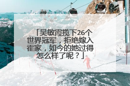 吴敏霞揽下26个世界冠军，拒绝嫁入霍家，如今的她过得怎么样了呢？
