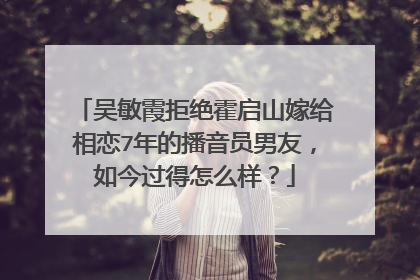 吴敏霞拒绝霍启山嫁给相恋7年的播音员男友，如今过得怎么样？