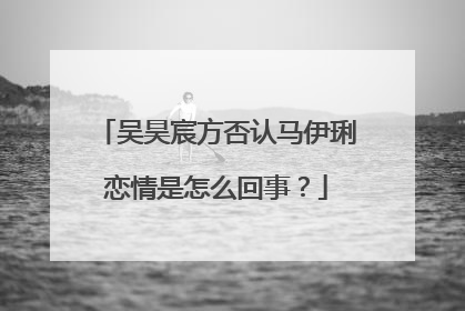 吴昊宸方否认马伊琍恋情是怎么回事？