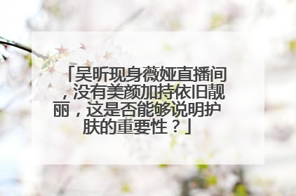 吴昕现身薇娅直播间，没有美颜加持依旧靓丽，这是否能够说明护肤的重要性？