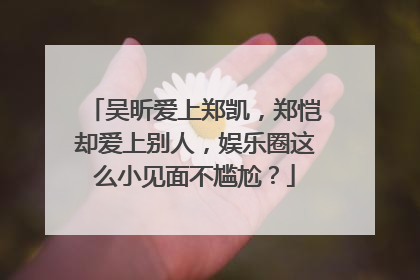 吴昕爱上郑凯，郑恺却爱上别人，娱乐圈这么小见面不尴尬？